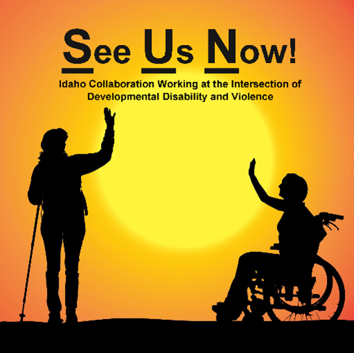 Drawing of the silhouettes of a person with a cane and a person using a wheelchair with a sun behind them. The text See Us Now!, with the S, U and N bold and underscored. Below that, it reads, Idaho Collaboration Working at the Intersection of Developmental Disability and Violence.